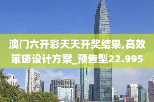 澳門六開彩天天開獎結果,高效策略設計方案_預告型22.995