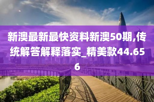 新澳最新最快資料新澳50期,傳統解答解釋落實_精美款44.656