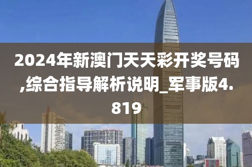 2024年新澳門天天彩開獎號碼,綜合指導解析說明_軍事版4.819