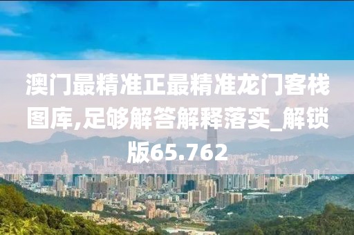 澳門最精準正最精準龍門客棧圖庫,足夠解答解釋落實_解鎖版65.762