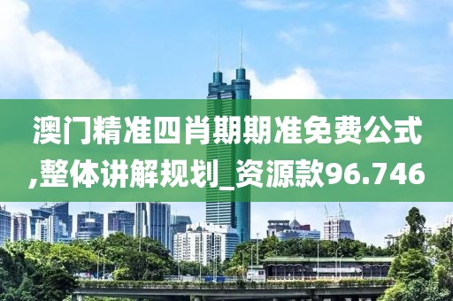 澳門精準四肖期期準免費公式,整體講解規劃_資源款96.746