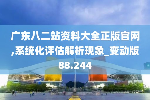 廣東八二站資料大全正版官網,系統化評估解析現象_變動版88.244