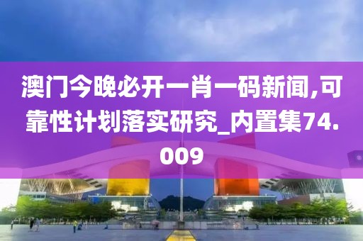 澳門今晚必開一肖一碼新聞,可靠性計劃落實研究_內置集74.009