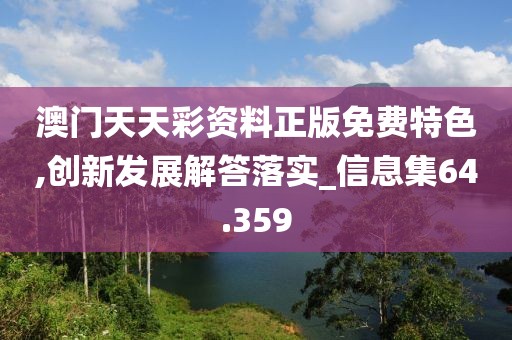 澳門天天彩資料正版免費特色,創新發展解答落實_信息集64.359