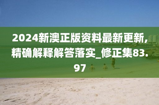 2024新澳正版資料最新更新,精確解釋解答落實_修正集83.97