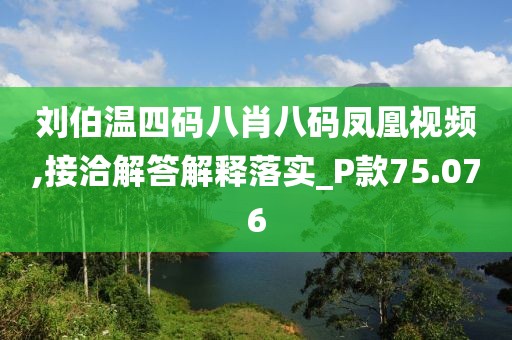 劉伯溫四碼八肖八碼鳳凰視頻,接洽解答解釋落實_P款75.076