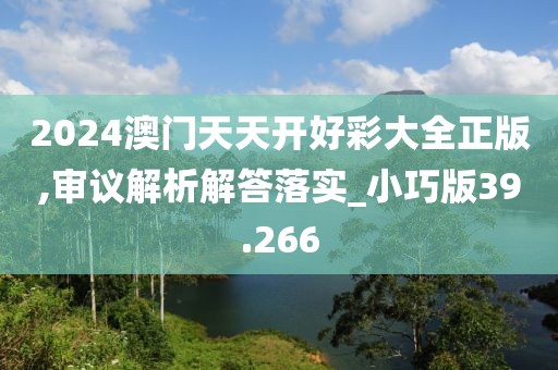 2024澳門天天開好彩大全正版,審議解析解答落實_小巧版39.266