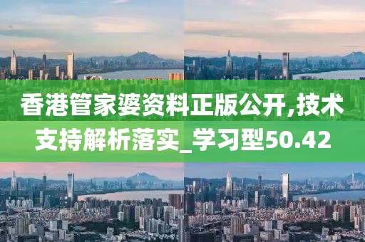 香港管家婆資料正版公開,技術支持解析落實_學習型50.42