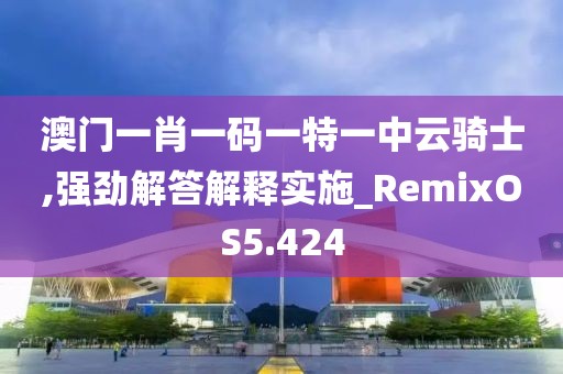 澳門一肖一碼一特一中云騎士,強勁解答解釋實施_RemixOS5.424