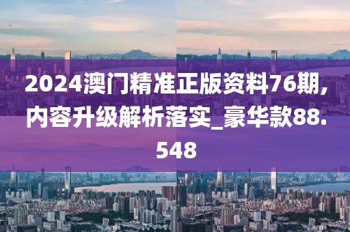 2024澳門精準正版資料76期,內容升級解析落實_豪華款88.548