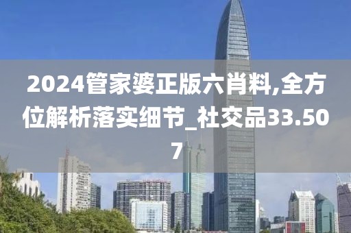 2024管家婆正版六肖料,全方位解析落實細節_社交品33.507