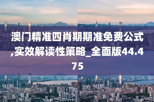 澳門精準四肖期期準免費公式,實效解讀性策略_全面版44.475