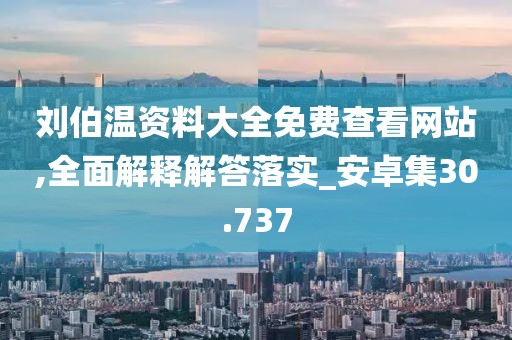 劉伯溫資料大全免費查看網站,全面解釋解答落實_安卓集30.737