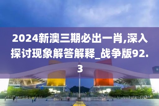 2024新澳三期必出一肖,深入探討現象解答解釋_戰爭版92.3