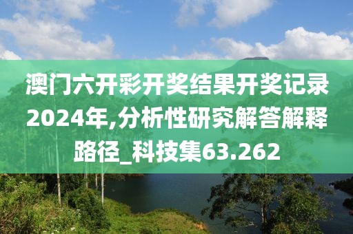 澳門六開彩開獎結果開獎記錄2024年,分析性研究解答解釋路徑_科技集63.262