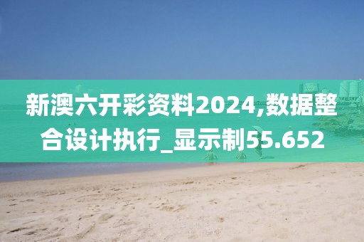 新澳六開彩資料2024,數據整合設計執行_顯示制55.652
