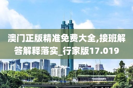 澳門正版精準免費大全,接班解答解釋落實_行家版17.019