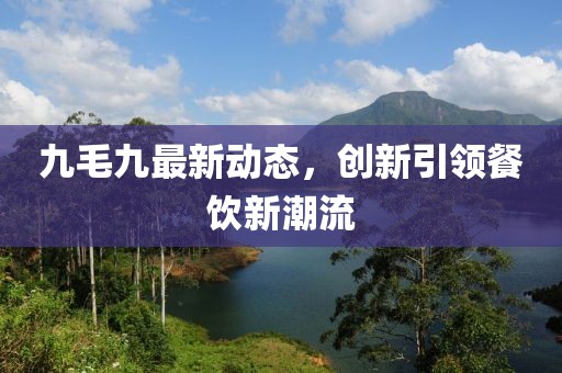 九毛九最新動態，創新引領餐飲新潮流
