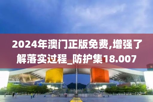 2024年澳門正版免費,增強了解落實過程_防護集18.007