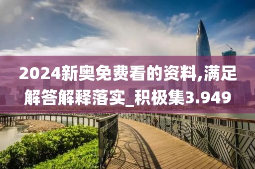 2024新奧免費看的資料,滿足解答解釋落實_積極集3.949