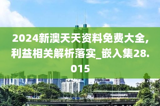 2024新澳天天資料免費大全,利益相關解析落實_嵌入集28.015