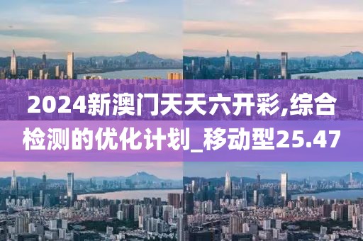 2024新澳門天天六開彩,綜合檢測的優化計劃_移動型25.47