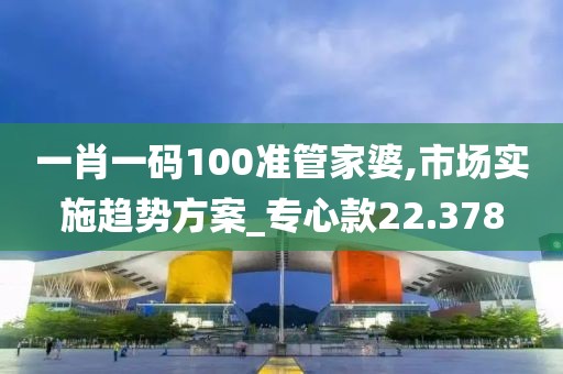 一肖一碼100準管家婆,市場實施趨勢方案_專心款22.378