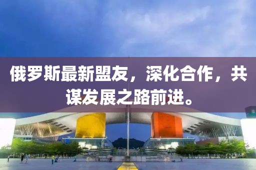 俄羅斯最新盟友，深化合作，共謀發展之路前進。