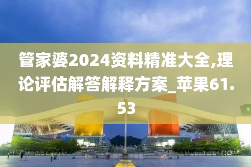管家婆2024資料精準大全,理論評估解答解釋方案_蘋果61.53