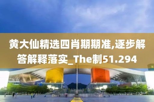 黃大仙精選四肖期期準,逐步解答解釋落實_The制51.294