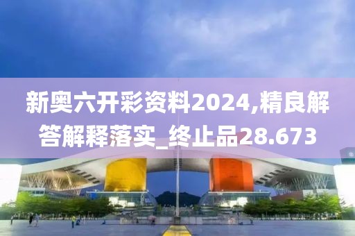 新奧六開彩資料2024,精良解答解釋落實_終止品28.673