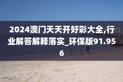 2024澳門天天開好彩大全,行業解答解釋落實_環保版91.956