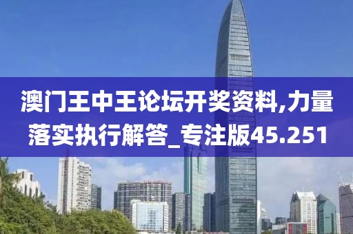 澳門王中王論壇開獎資料,力量落實執行解答_專注版45.251