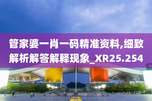 管家婆一肖一碼精準資料,細致解析解答解釋現象_XR25.254