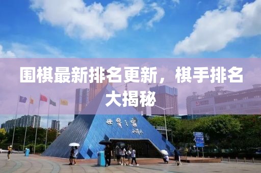 圍棋最新排名更新，棋手排名大揭秘