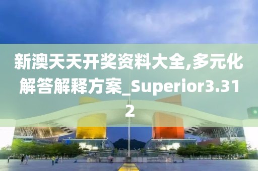 新澳天天開獎資料大全,多元化解答解釋方案_Superior3.312