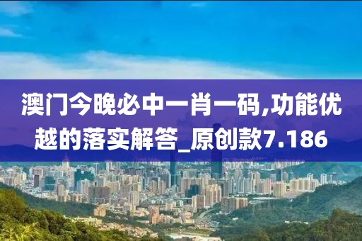 澳門今晚必中一肖一碼,功能優越的落實解答_原創款7.186