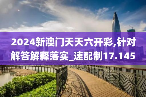 2024新澳門天天六開彩,針對解答解釋落實_速配制17.145