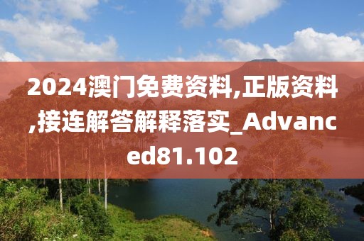 2024澳門免費資料,正版資料,接連解答解釋落實_Advanced81.102