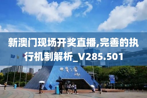 新澳門現場開獎直播,完善的執行機制解析_V285.501