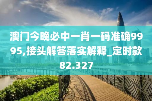 澳門今晚必中一肖一碼準確9995,接頭解答落實解釋_定時款82.327
