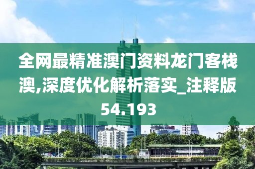 全網最精準澳門資料龍門客棧澳,深度優化解析落實_注釋版54.193
