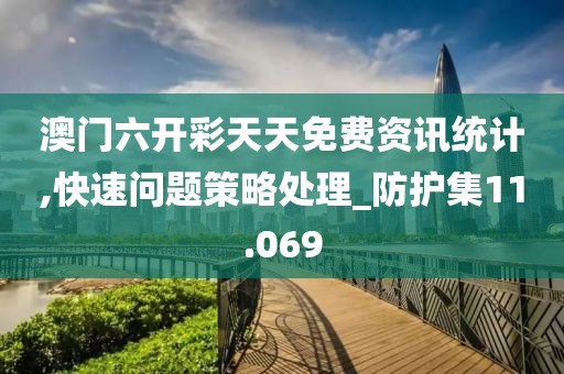 澳門六開彩天天免費資訊統計,快速問題策略處理_防護集11.069