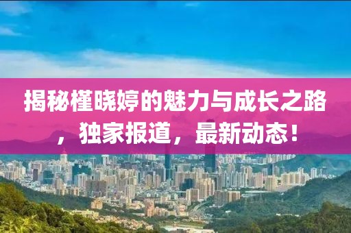 揭秘槿曉婷的魅力與成長之路，獨家報道，最新動態！