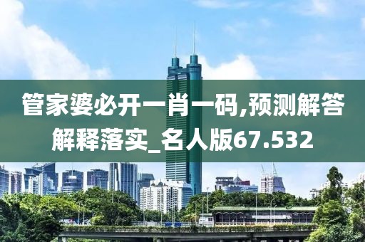 管家婆必開一肖一碼,預測解答解釋落實_名人版67.532