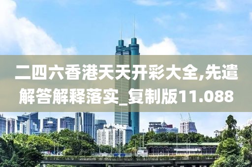二四六香港天天開彩大全,先遣解答解釋落實_復制版11.088