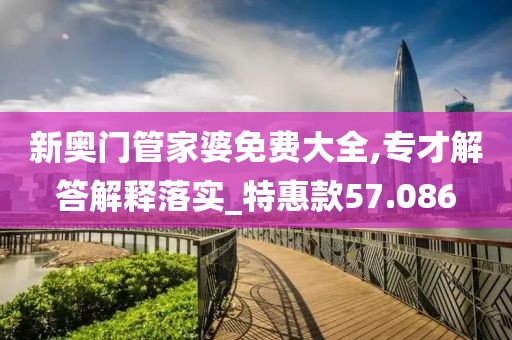 新奧門管家婆免費大全,專才解答解釋落實_特惠款57.086