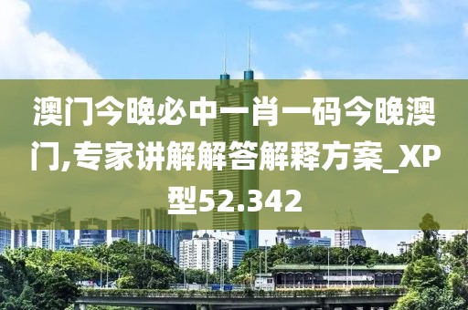 澳門今晚必中一肖一碼今晚澳門,專家講解解答解釋方案_XP型52.342