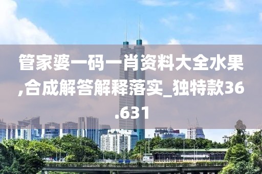 管家婆一碼一肖資料大全水果,合成解答解釋落實_獨特款36.631