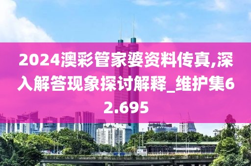 2024澳彩管家婆資料傳真,深入解答現象探討解釋_維護集62.695